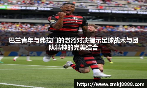 巴兰青年与弗拉门的激烈对决揭示足球战术与团队精神的完美结合