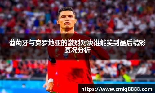 葡萄牙与克罗地亚的激烈对决谁能笑到最后精彩赛况分析